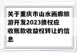 关于重庆市山水画廊旅游开发2023债权应收账款收益权转让的信息