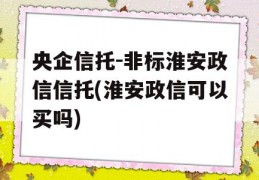 央企信托-非标淮安政信信托(淮安政信可以买吗)