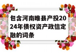 包含河南睢县产投2024年债权资产政信定融的词条