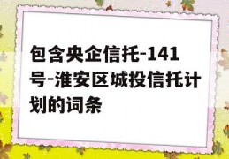 包含央企信托-141号-淮安区城投信托计划的词条