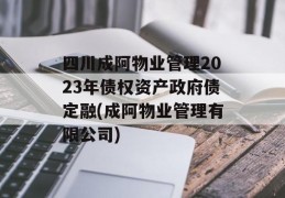 四川成阿物业管理2023年债权资产政府债定融(成阿物业管理有限公司)