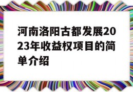 河南洛阳古都发展2023年收益权项目的简单介绍