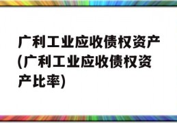 广利工业应收债权资产(广利工业应收债权资产比率)