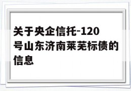 关于央企信托-120号山东济南莱芜标债的信息