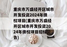 重庆市万盛经开区城市开发投资2024年债权项目(重庆市万盛经开区城市开发投资2024年债权项目招标公告)