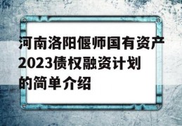 河南洛阳偃师国有资产2023债权融资计划的简单介绍