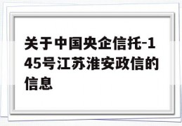 关于中国央企信托-145号江苏淮安政信的信息