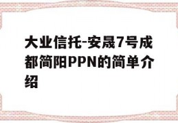 大业信托-安晟7号成都简阳PPN的简单介绍