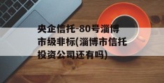 央企信托-80号淄博市级非标(淄博市信托投资公司还有吗)