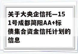 关于大央企信托—151号成都简阳AA+标债集合资金信托计划的信息