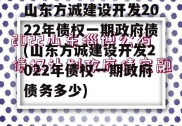 山东方诚建设开发2022年债权一期政府债(山东方诚建设开发2022年债权一期政府债务多少)