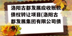 洛阳古都发展应收账款债权转让项目(洛阳古都发展集团有限公司债券)