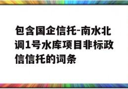 包含国企信托-南水北调1号水库项目非标政信信托的词条