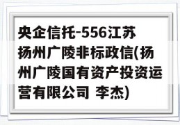 央企信托-556江苏扬州广陵非标政信(扬州广陵国有资产投资运营有限公司 李杰)