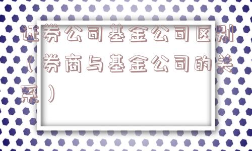 证券公司基金公司区别（券商与基金公司的关系）