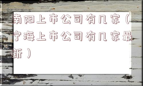 南阳上市公司有几家（宁海上市公司有几家最新）