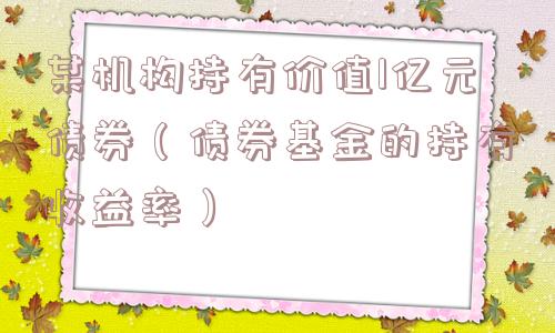 某机构持有价值1亿元债券（债券基金的持有收益率）