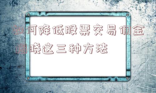 如何降低股票交易佣金 揭晓这三种方法