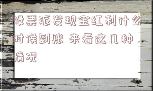 股票派发现金红利什么时候到账 来看这几种情况