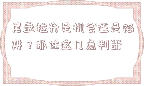 尾盘拉升是机会还是陷阱？抓住这几点判断