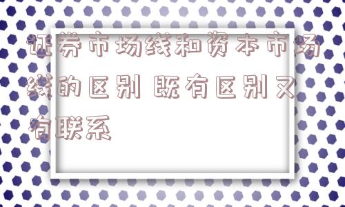 证券市场线和资本市场线的区别 既有区别又有联系