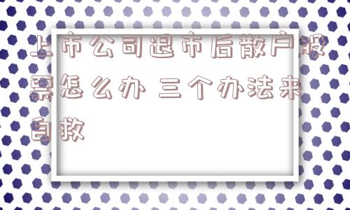 上市公司退市后散户股票怎么办 三个办法来自救