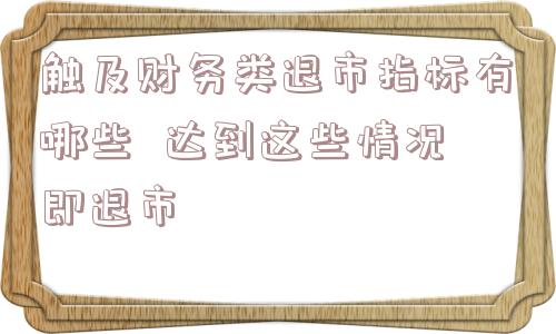 触及财务类退市指标有哪些  达到这些情况即退市