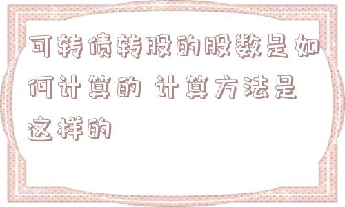 可转债转股的股数是如何计算的 计算方法是这样的