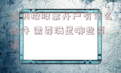 科创板股票开户有什么条件 需要满足哪些要求