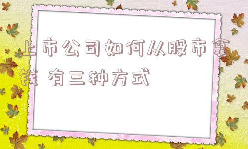 上市公司如何从股市拿钱 有三种方式