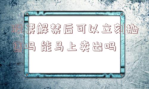 股票解禁后可以立刻抛售吗 能马上卖出吗