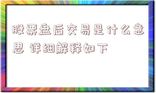 股票盘后交易是什么意思 详细解释如下