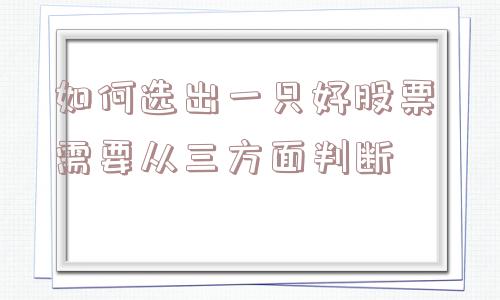 如何选出一只好股票 需要从三方面判断