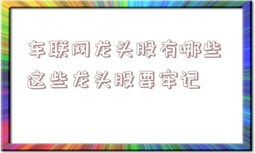 车联网龙头股有哪些 这些龙头股要牢记