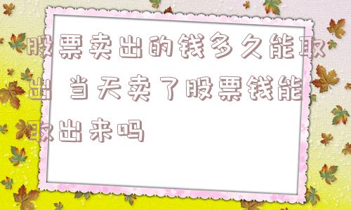 股票卖出的钱多久能取出 当天卖了股票钱能取出来吗