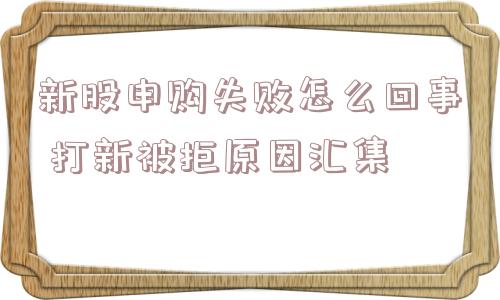 新股申购失败怎么回事 打新被拒原因汇集