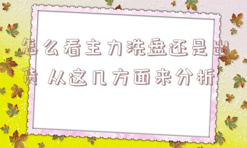 怎么看主力洗盘还是出货 从这几方面来分析