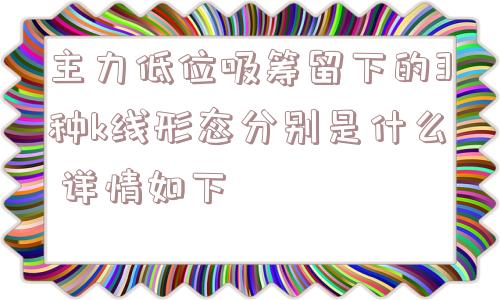 主力低位吸筹留下的3种k线形态分别是什么 详情如下