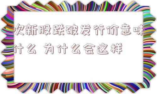 次新股跌破发行价意味什么 为什么会这样