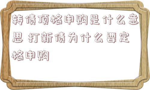 转债顶格申购是什么意思 打新债为什么要定格申购