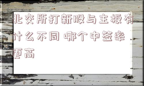 北交所打新股与主板有什么不同 哪个中签率更高