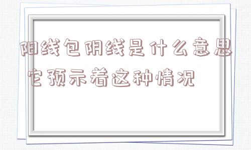 阳线包阴线是什么意思 它预示着这种情况