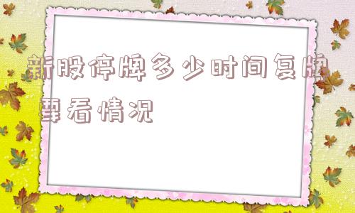 新股停牌多少时间复牌 要看情况