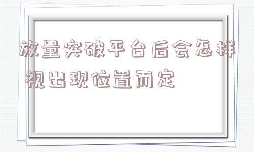 放量突破平台后会怎样 视出现位置而定