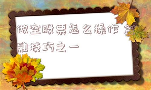 做空股票怎么操作 金融技巧之一