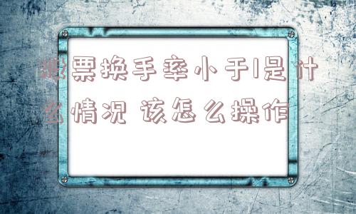 股票换手率小于1是什么情况 该怎么操作