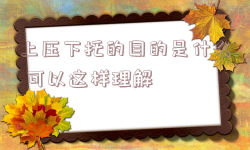 上压下托的目的是什么 可以这样理解