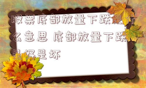 股票底部放量下跌是什么意思 底部放量下跌是好是坏