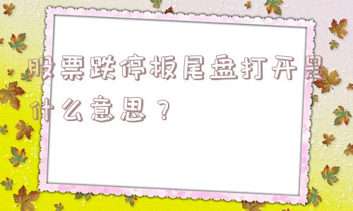 股票跌停板尾盘打开是什么意思？