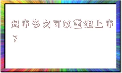 退市多久可以重组上市？